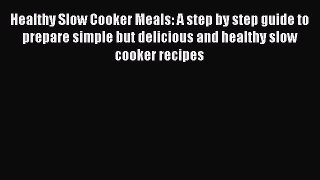[Read Book] Healthy Slow Cooker Meals: A step by step guide to prepare simple but delicious