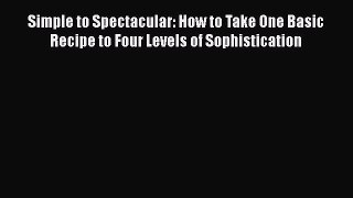 [Read Book] Simple to Spectacular: How to Take One Basic Recipe to Four Levels of Sophistication