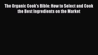 [Read Book] The Organic Cook's Bible: How to Select and Cook the Best Ingredients on the Market