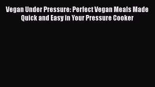 [Read Book] Vegan Under Pressure: Perfect Vegan Meals Made Quick and Easy in Your Pressure