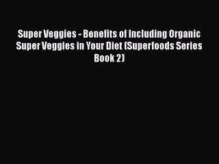 [Read Book] Super Veggies - Benefits of Including Organic Super Veggies in Your Diet (Superfoods