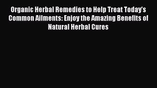 [Read Book] Organic Herbal Remedies to Help Treat Today's Common Ailments: Enjoy the Amazing