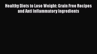 [Read Book] Healthy Diets to Lose Weight: Grain Free Recipes and Anti Inflammatory Ingredients