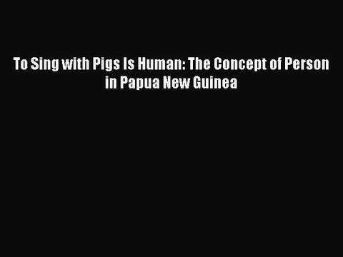 [PDF] To Sing with Pigs Is Human: The Concept of Person in Papua New Guinea [Download] Full