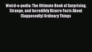 PDF Weird-o-pedia: The Ultimate Book of Surprising Strange and Incredibly Bizarre Facts About