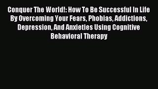 Read Conquer The World!: How To Be Successful In Life By Overcoming Your Fears Phobias Addictions