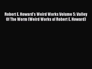 PDF Robert E. Howard's Weird Works Volume 5: Valley Of The Worm (Weird Works of Robert E. Howard)