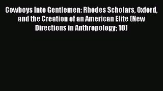 Download Cowboys Into Gentlemen: Rhodes Scholars Oxford and the Creation of an American Elite