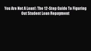 Download You Are Not A Loan!: The 12-Step Guide To Figuring Out Student Loan Repayment Read