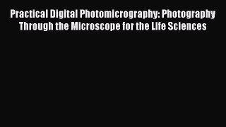 [Read Book] Practical Digital Photomicrography: Photography Through the Microscope for the