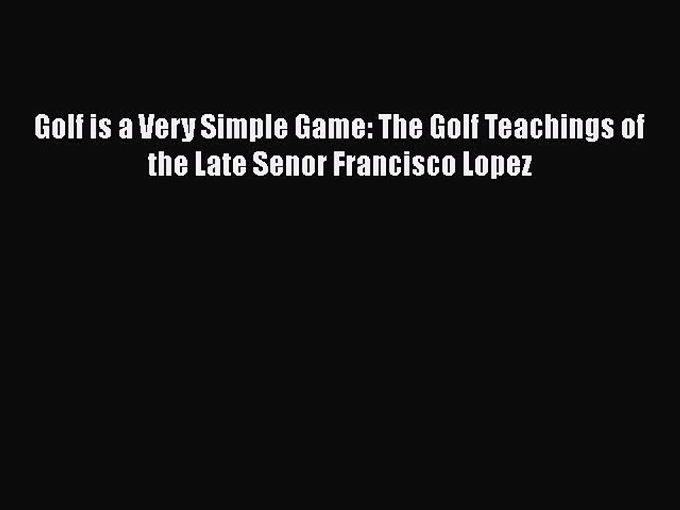 Download Golf is a Very Simple Game: The Golf Teachings of the Late Senor Francisco Lopez Free