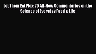 [Read Book] Let Them Eat Flax: 70 All-New Commentaries on the Science of Everyday Food & Life