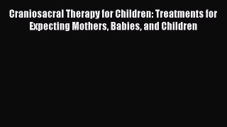 PDF Craniosacral Therapy for Children: Treatments for Expecting Mothers Babies and Children