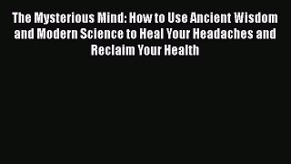 [PDF] The Mysterious Mind: How to Use Ancient Wisdom and Modern Science to Heal Your Headaches