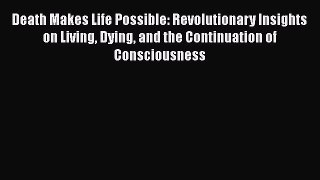 [Read Book] Death Makes Life Possible: Revolutionary Insights on Living Dying and the Continuation