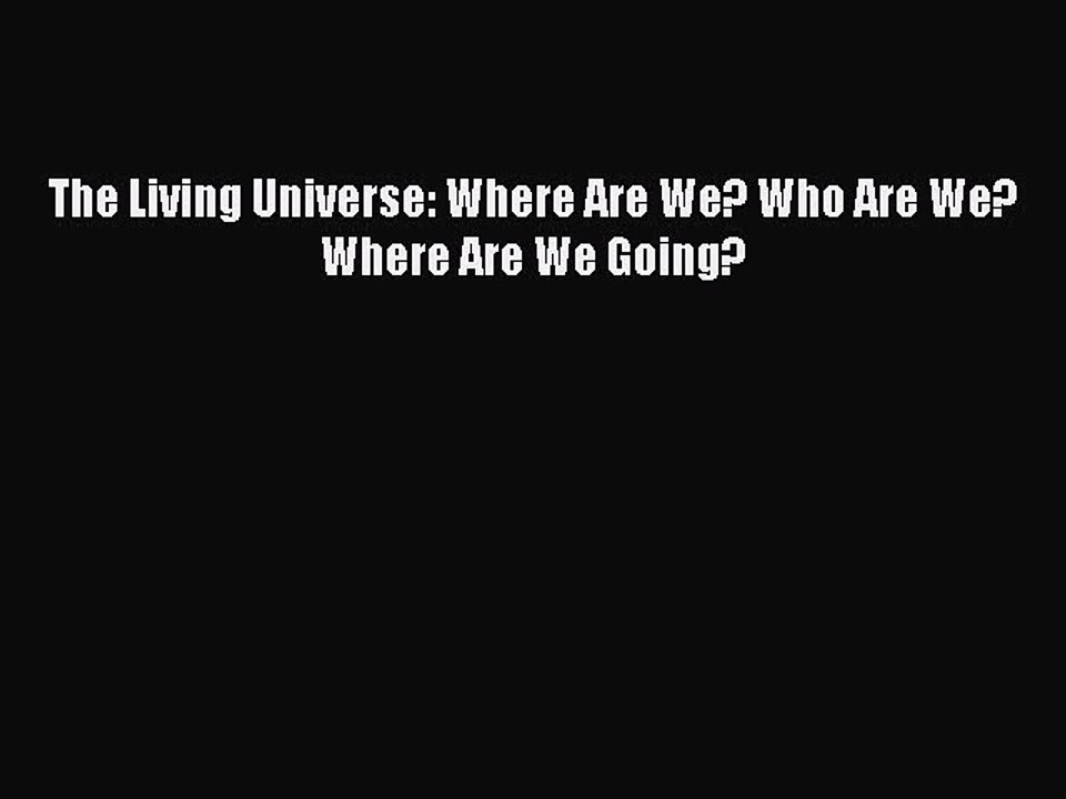 [Read Book] The Living Universe: Where Are We? Who Are We? Where Are We Going?  Read Online