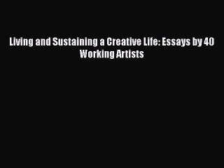 [PDF] Living and Sustaining a Creative Life: Essays by 40 Working Artists [Read] Full Ebook