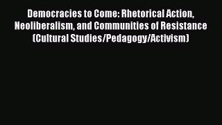 [Read book] Democracies to Come: Rhetorical Action Neoliberalism and Communities of Resistance