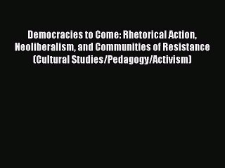 [Read book] Democracies to Come: Rhetorical Action Neoliberalism and Communities of Resistance