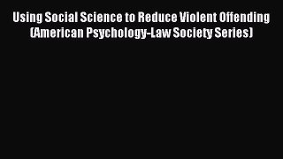 Read Using Social Science to Reduce Violent Offending (American Psychology-Law Society Series)