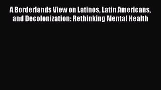 Read A Borderlands View on Latinos Latin Americans and Decolonization: Rethinking Mental Health