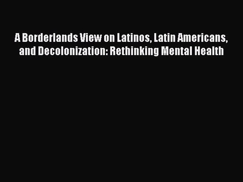 Read A Borderlands View on Latinos Latin Americans and Decolonization: Rethinking Mental Health