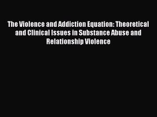 Read The Violence and Addiction Equation: Theoretical and Clinical Issues in Substance Abuse