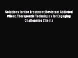 Read Solutions for the Treatment Resistant Addicted Client: Therapeutic Techniques for Engaging