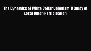 [PDF] The Dynamics of White Collar Unionism: A Study of Local Union Participation Read Online