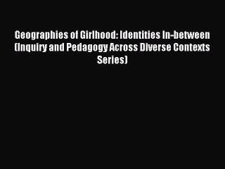 Read Geographies of Girlhood: Identities In-between (Inquiry and Pedagogy Across Diverse Contexts