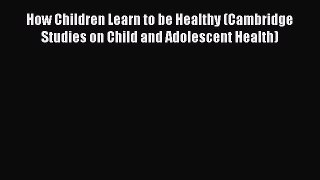 Read How Children Learn to be Healthy (Cambridge Studies on Child and Adolescent Health) Ebook
