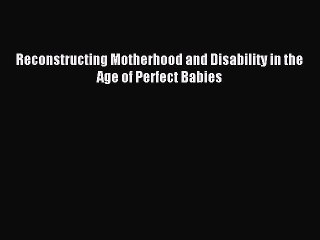 Read Reconstructing Motherhood and Disability in the Age of Perfect Babies Ebook Free