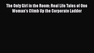 [Read Book] The Only Girl in the Room: Real Life Tales of One Woman's Climb Up the Corporate