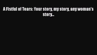 PDF A Fistful of Tears: Your story my story any woman's story...  Read Online