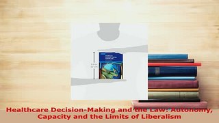 Download  Healthcare DecisionMaking and the Law Autonomy Capacity and the Limits of Liberalism  Read Online