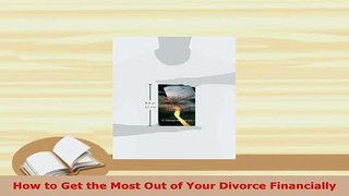 Download  How to Get the Most Out of Your Divorce Financially Free Books