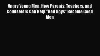 PDF Angry Young Men: How Parents Teachers and Counselors Can Help Bad Boys Become Good Men