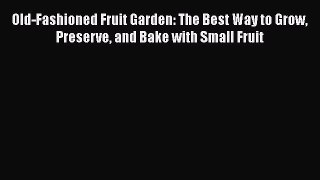 [Read Book] Old-Fashioned Fruit Garden: The Best Way to Grow Preserve and Bake with Small Fruit
