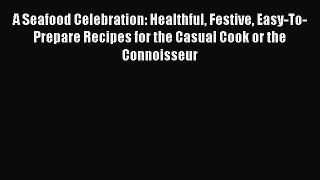 [Read Book] A Seafood Celebration: Healthful Festive Easy-To-Prepare Recipes for the Casual