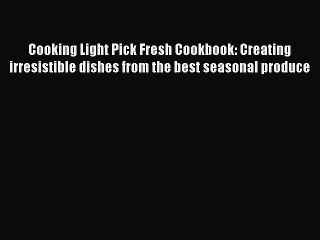 [Read Book] Cooking Light Pick Fresh Cookbook: Creating irresistible dishes from the best seasonal