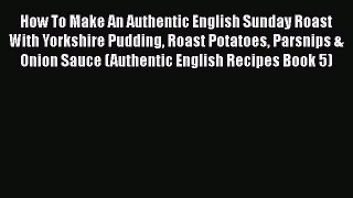 [Read Book] How To Make An Authentic English Sunday Roast With Yorkshire Pudding Roast Potatoes