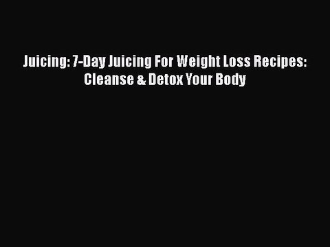 [Read Book] Juicing: 7-Day Juicing For Weight Loss Recipes: Cleanse & Detox Your Body Free
