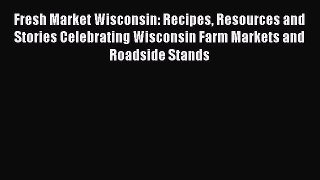 [Read Book] Fresh Market Wisconsin: Recipes Resources and Stories Celebrating Wisconsin Farm