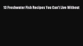 [Read Book] 13 Freshwater Fish Recipes You Can't Live Without  EBook
