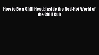[Read Book] How to Be a Chili Head: Inside the Red-Hot World of the Chili Cult  Read Online