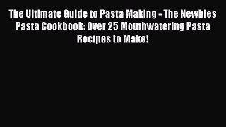 [Read Book] The Ultimate Guide to Pasta Making - The Newbies Pasta Cookbook: Over 25 Mouthwatering