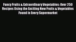 [Read Book] Fancy Fruits & Extraordinary Vegetables: Over 250 Recipes Using the Exciting New