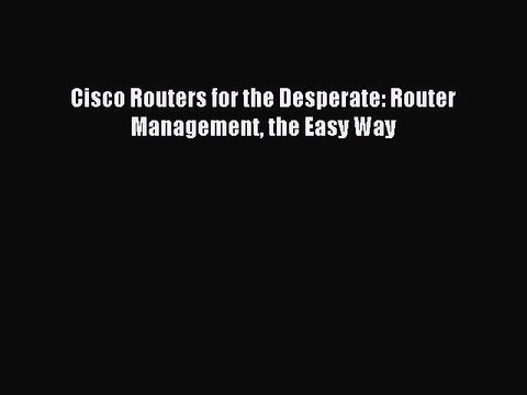 [Read PDF] Cisco Routers for the Desperate: Router Management the Easy Way Download Online