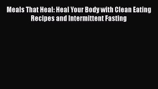 [Read Book] Meals That Heal: Heal Your Body with Clean Eating Recipes and Intermittent Fasting