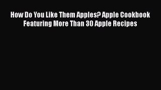 [Read Book] How Do You Like Them Apples? Apple Cookbook Featuring More Than 30 Apple Recipes